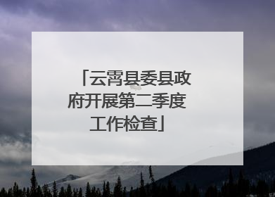 云霄县委县政府开展第二季度工作检查